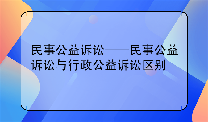民事公益诉讼——民事公益诉讼与行政公益诉讼区别