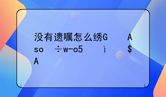 没有遗嘱怎么继承房产-没有遗嘱怎么继承房产过户