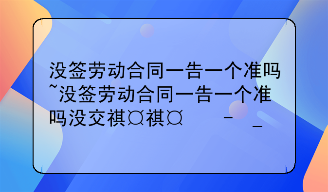 没签劳动合同一告一个准吗~没签劳动合同一告一个准吗没交社保