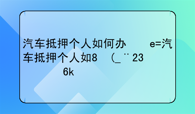 汽车抵押个人如何办理、汽车抵押个人如何办理抵押登记