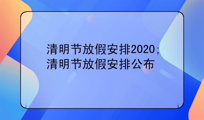 清明节放假安排2020;清明节放假安排公布