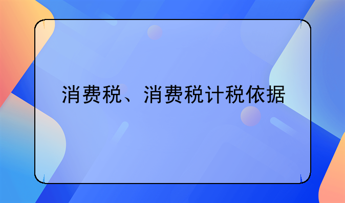 消费税、消费税计税依据