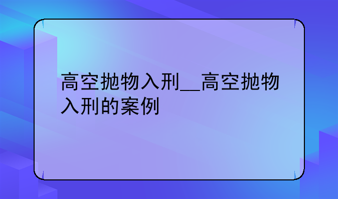 高空抛物入刑__高空抛物入刑的案例