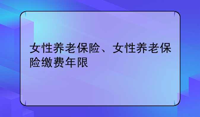 女性养老保险、女性养老保险缴费年限