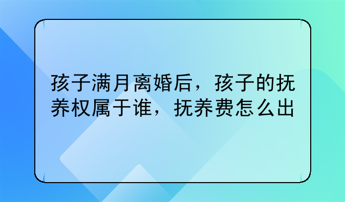 孩子满月离婚后，孩子的抚养权属于谁，抚养费怎么出