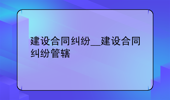 建设合同纠纷__建设合同纠纷管辖
