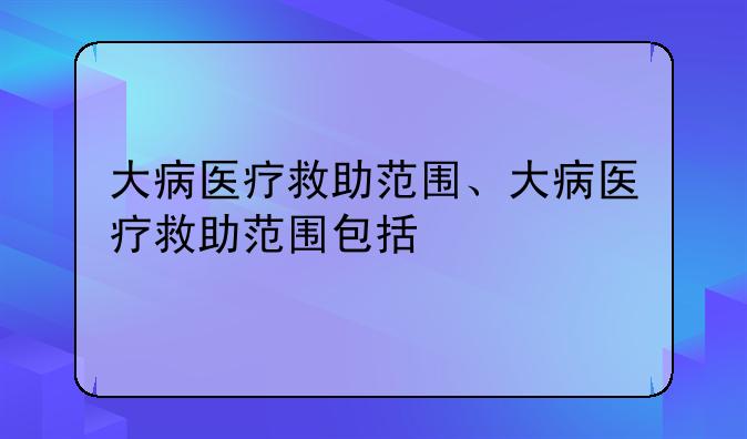 大病医疗救助范围、大病医疗救助范围包括