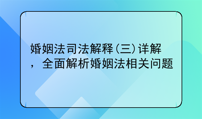 婚姻法司法解释(三)详解，全面解析婚姻法相关问题