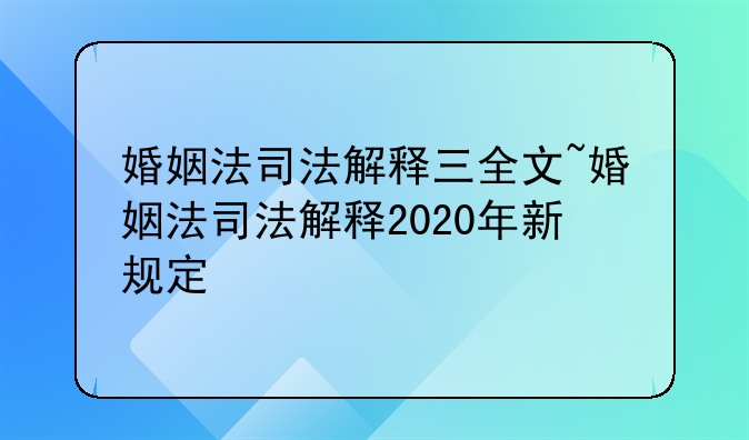 婚姻法司法解释三全文~婚姻法司法解释2020年新规定