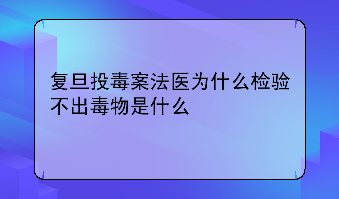 复旦投毒案法医为什么检验不出毒物是什么