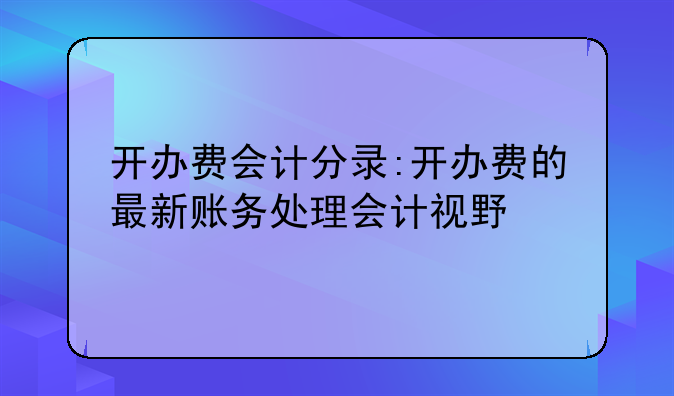 开办费会计分录:开办费的最新账务处理会计视野