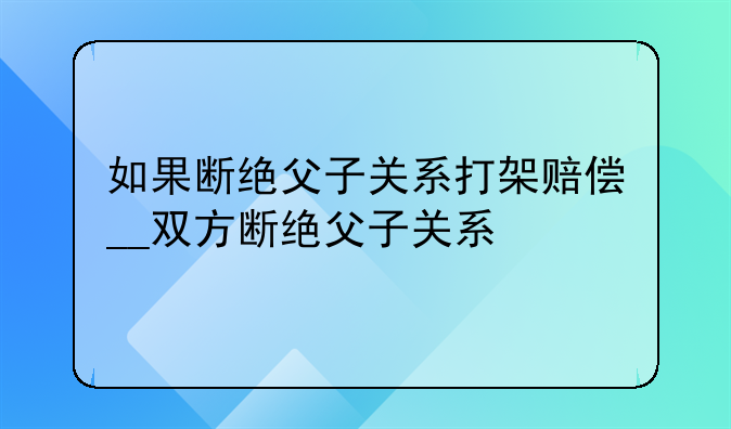 如果断绝父子关系打架赔偿__双方断绝父子关系