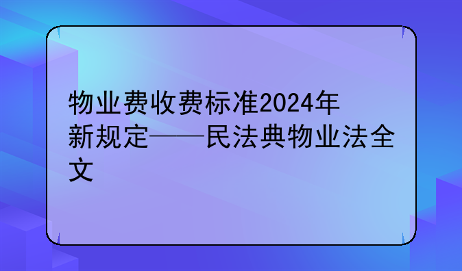 物业费收费标准2024年新规定——民法典物业法全文