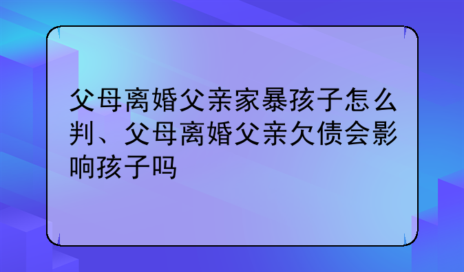 父母离婚父亲家暴孩子怎么判、父母离婚父亲欠债会影响孩子吗