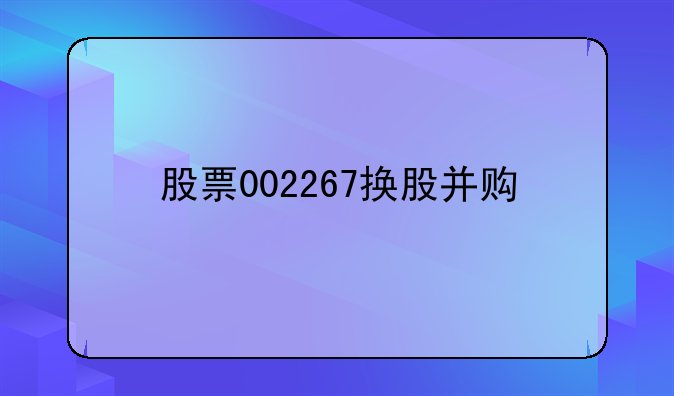 股票002267换股并购