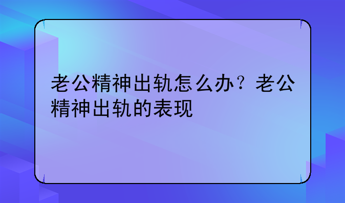 老公精神出轨怎么办？老公精神出轨的表现