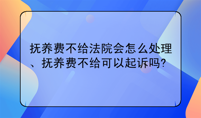 抚养费不给法院会怎么处理、抚养费不给可以起诉吗?