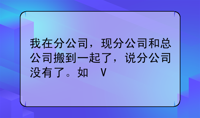 我在分公司，现分公司和总公司搬到一起了，说分公司没有了。如果我不愿意到总公司上班有赔偿金吗？
