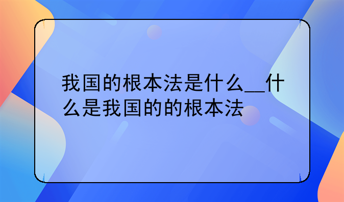 我国的根本法是什么__什么是我国的的根本法