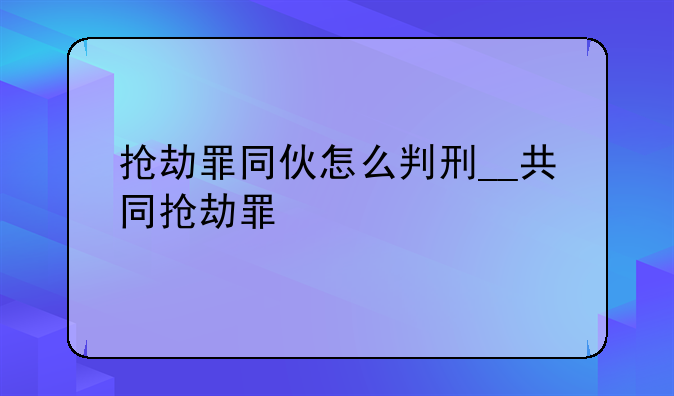 抢劫罪同伙怎么判刑__共同抢劫罪