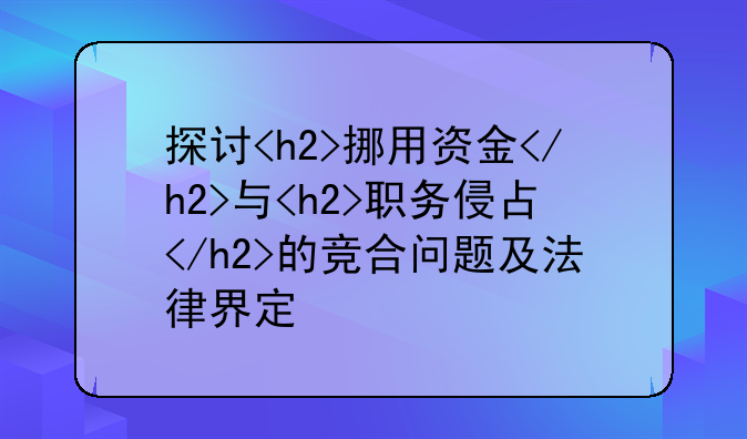 探讨<h2>挪用资金</h2>与<h2>职务侵占</h2>的竞合问题及法律界定