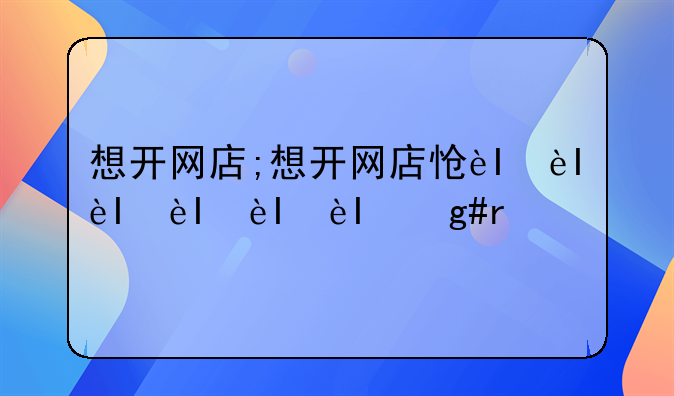 想开网店;想开网店怎么学
