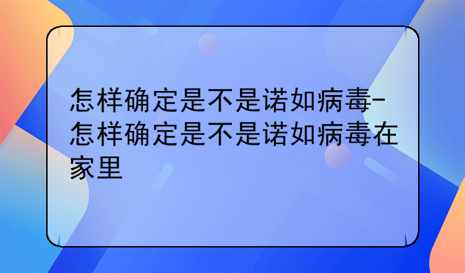 怎样确定是不是诺如病毒-怎样确定是不是诺如病毒在家里