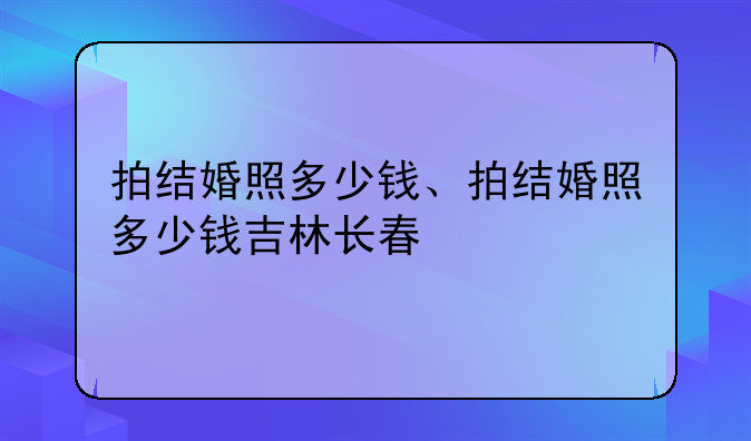拍结婚照多少钱、拍结婚照多少钱吉林长春
