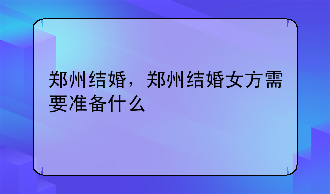 郑州结婚，郑州结婚女方需要准备什么