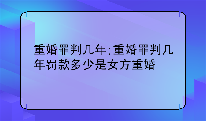重婚罪判几年;重婚罪判几年罚款多少是女方重婚