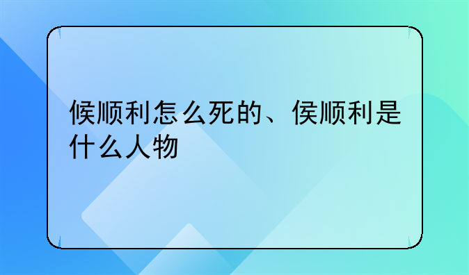 候顺利怎么死的、侯顺利是什么人物