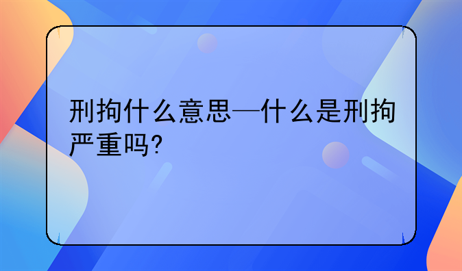 刑拘什么意思—什么是刑拘严重吗?