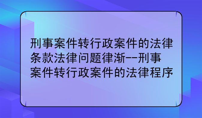 刑事案件转行政案件的法律条款法律问题律渐--刑事案件转行政案件的法律程序