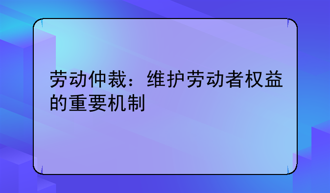 劳动仲裁：维护劳动者权益的重要机制