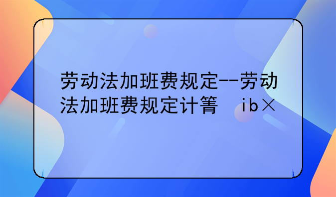 劳动法加班费规定--劳动法加班费规定计算方法