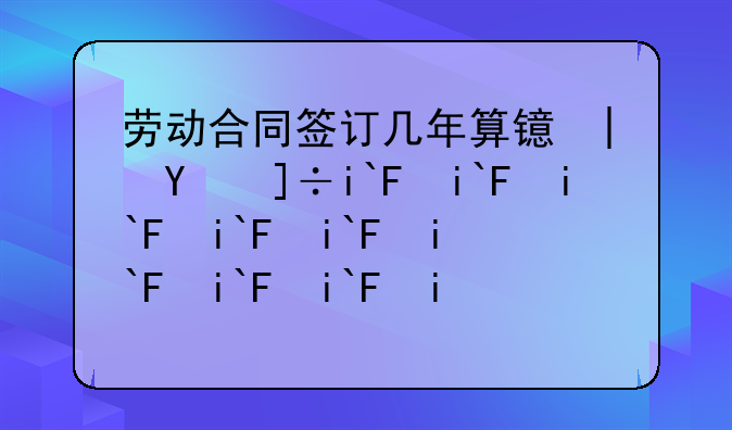 劳动合同签订几年算长期合同？