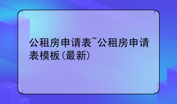 公租房申请表~公租房申请表模板(最新)