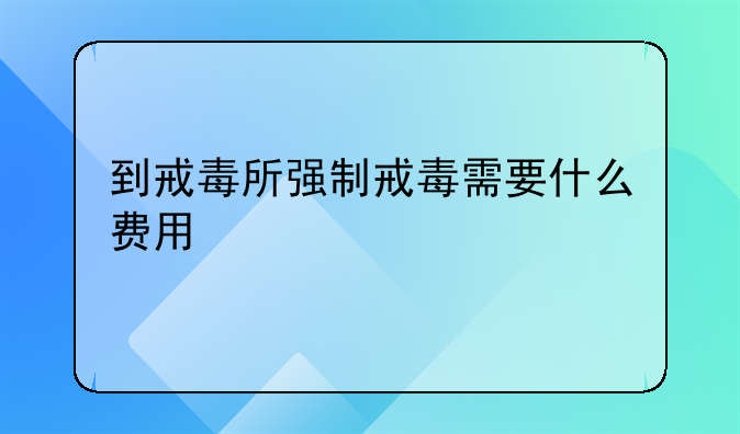 到戒毒所强制戒毒需要什么费用